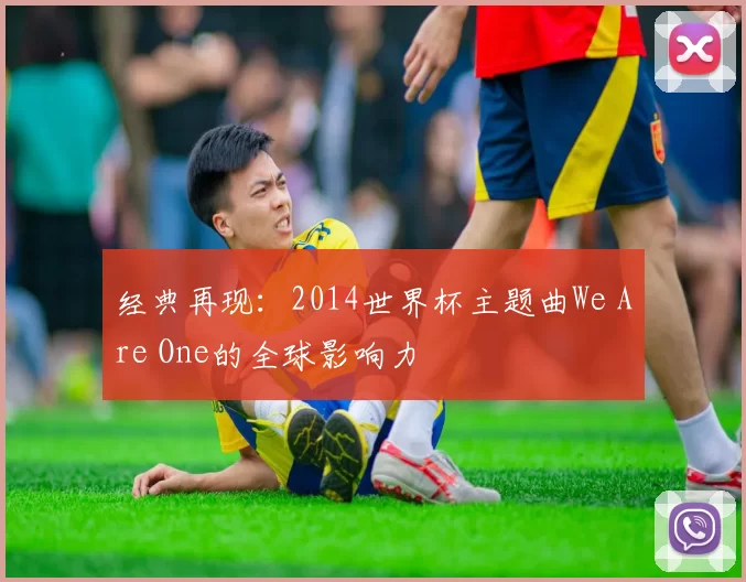 经典再现：2014世界杯主题曲We Are One的全球影响力