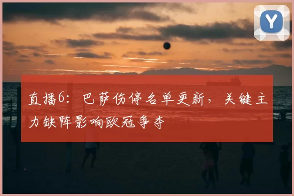直播6：巴萨伤停名单更新，关键主力缺阵影响欧冠争夺