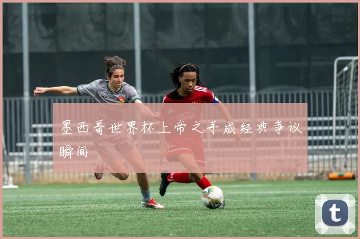 墨西哥世界杯上帝之手成经典争议瞬间