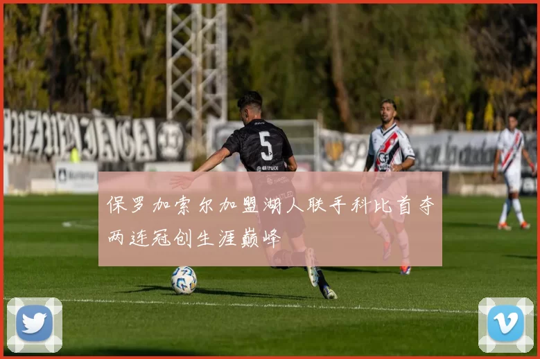 保罗加索尔加盟湖人联手科比首夺两连冠创生涯巅峰