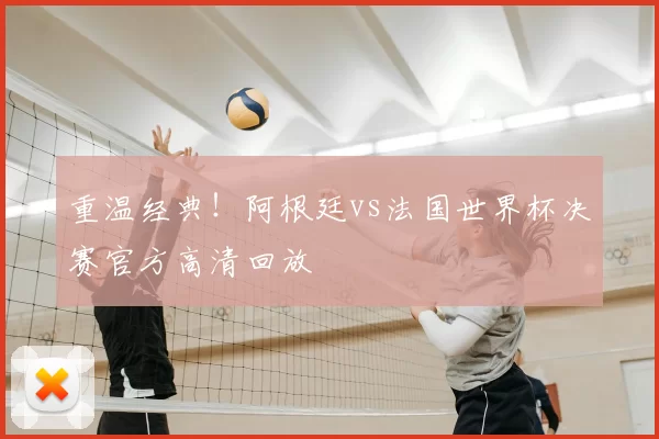 重温经典!阿根廷vs法国世界杯决赛官方高清回放