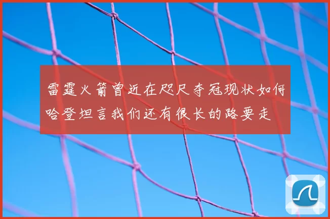 雷霆火箭曾近在咫尺夺冠现状如何哈登坦言我们还有很长的路要走