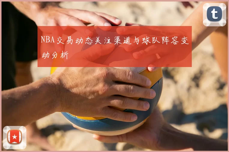 NBA交易动态关注渠道与球队阵容变动分析