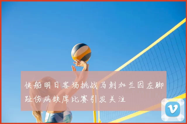 快船明日客场挑战马刺加兰因左脚趾伤病缺席比赛引发关注