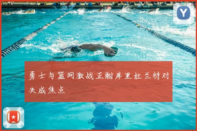 勇士与篮网激战正酣库里杜兰特对决成焦点