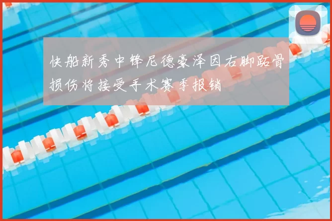 快船新秀中锋尼德豪泽因右脚跖骨损伤将接受手术赛季报销