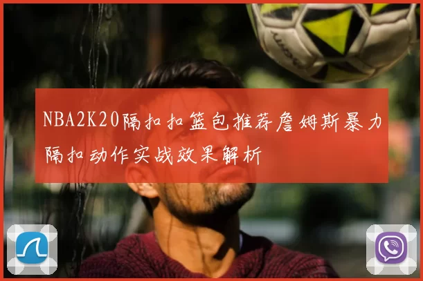 NBA2K20隔扣扣篮包推荐詹姆斯暴力隔扣动作实战效果解析