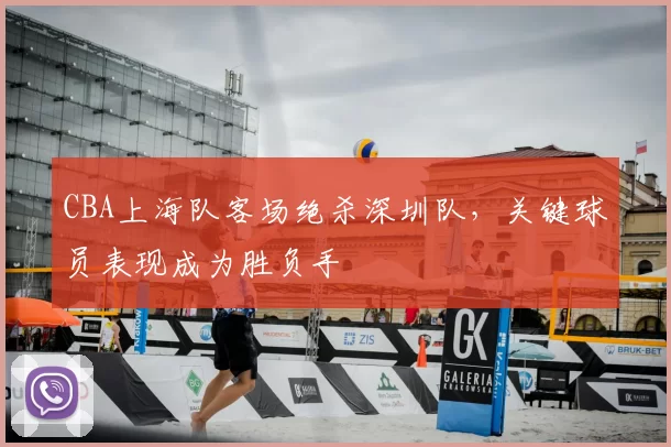 CBA上海队客场绝杀深圳队，关键球员表现成为胜负手