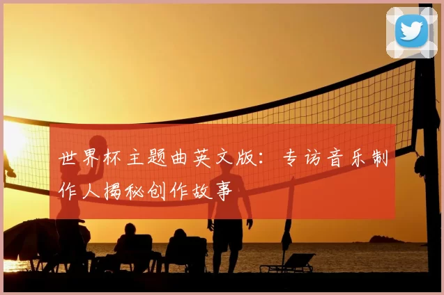 世界杯主题曲英文版：专访音乐制作人揭秘创作故事