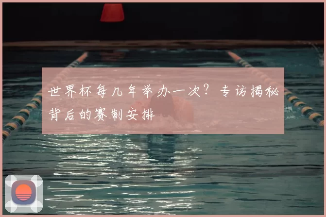 世界杯每几年举办一次？专访揭秘背后的赛制安排