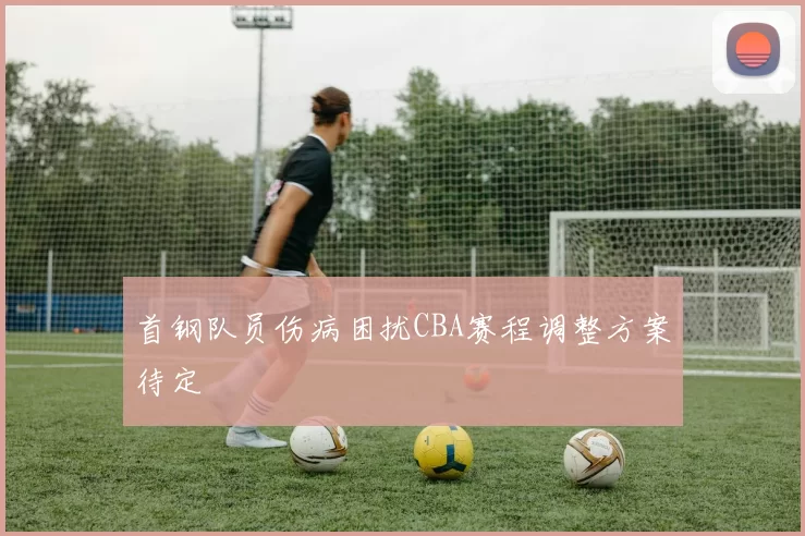 首钢队员伤病困扰CBA赛程调整方案待定