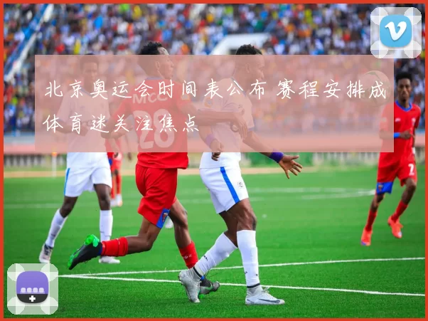 北京奥运会时间表公布 赛程安排成体育迷关注焦点