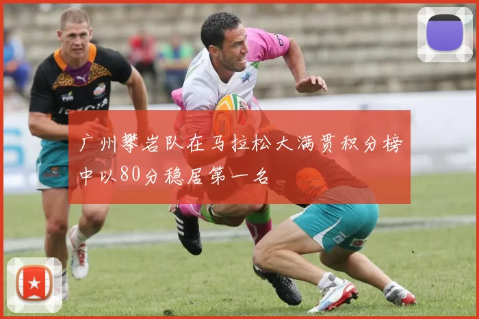 广州攀岩队在马拉松大满贯积分榜中以80分稳居第一名
