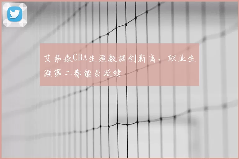 艾弗森CBA生涯数据创新高，职业生涯第二春能否延续