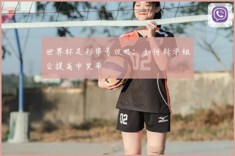 世界杯足彩串号攻略：如何科学组合提高中奖率