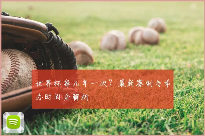 世界杯每几年一次？最新赛制与举办时间全解析