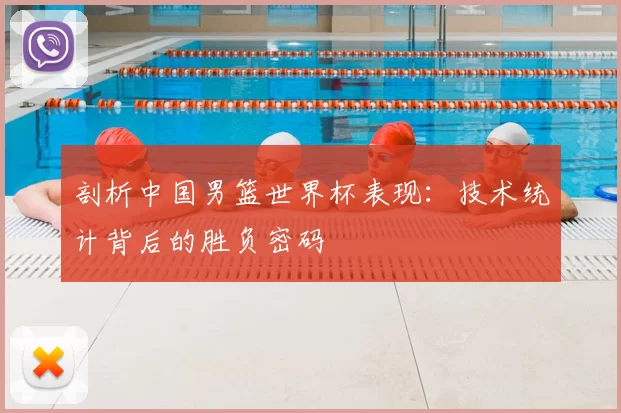 剖析中国男篮世界杯表现：技术统计背后的胜负密码