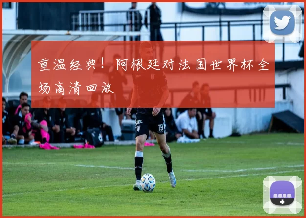 重温经典!阿根廷对法国世界杯全场高清回放