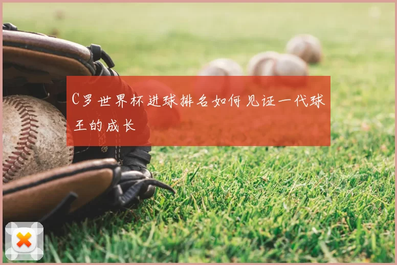 C罗世界杯进球排名如何见证一代球王的成长