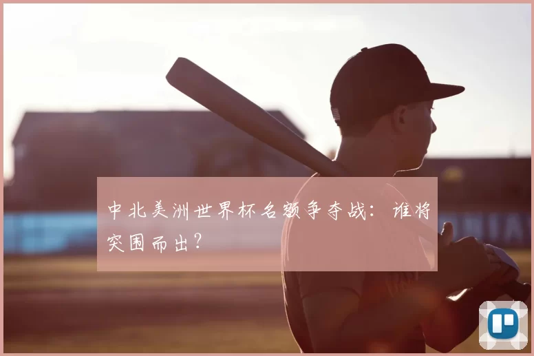 中北美洲世界杯名额争夺战：谁将突围而出？