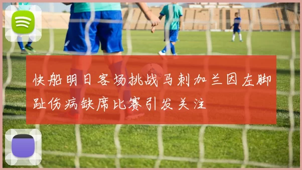 快船明日客场挑战马刺加兰因左脚趾伤病缺席比赛引发关注