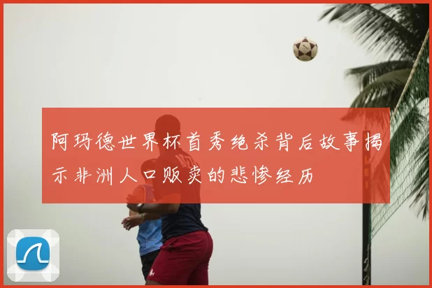 阿玛德世界杯首秀绝杀背后故事揭示非洲人口贩卖的悲惨经历