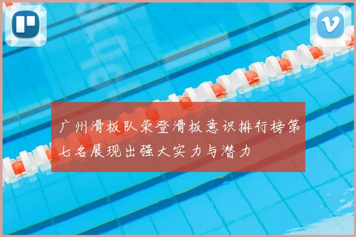 广州滑板队荣登滑板意识排行榜第七名展现出强大实力与潜力