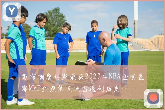 勒布朗詹姆斯荣获2023年NBA全明星赛MVP生涯第五次当选创历史