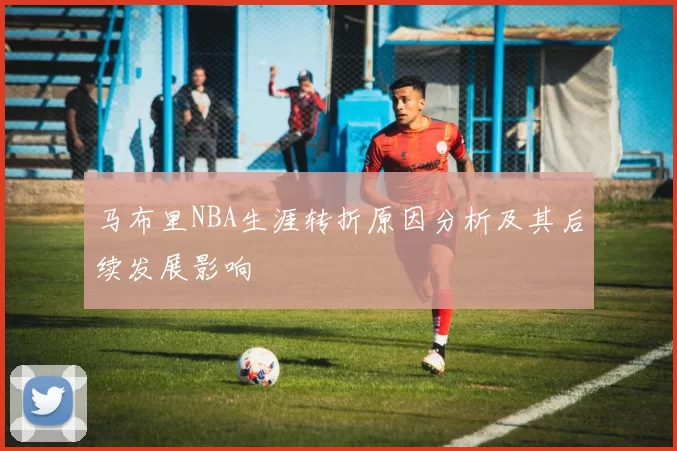 马布里NBA生涯转折原因分析及其后续发展影响