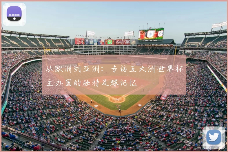 从欧洲到亚洲:专访五大洲世界杯主办国的独特足球记忆