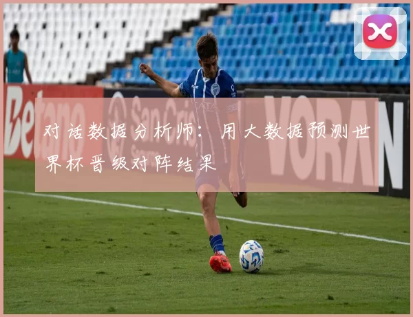 对话数据分析师:用大数据预测世界杯晋级对阵结果