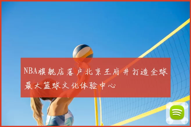 NBA旗舰店落户北京王府井打造全球最大篮球文化体验中心