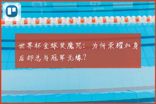 世界杯金球奖魔咒：为何荣耀加身后却总与冠军无缘？