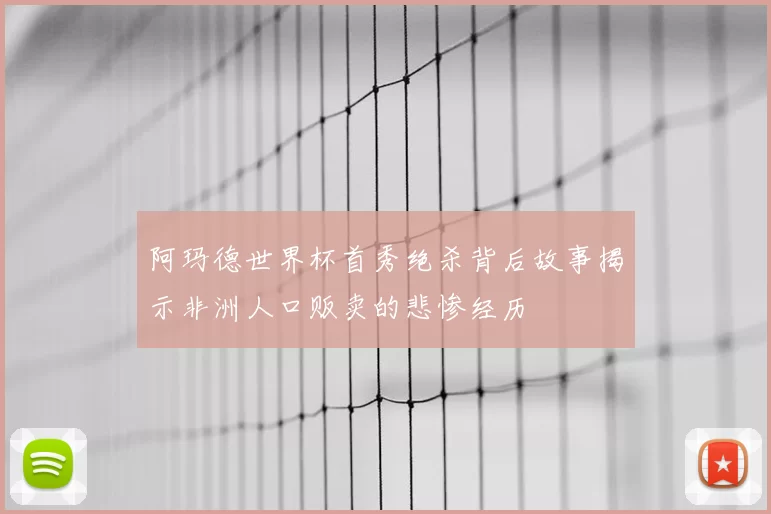 阿玛德世界杯首秀绝杀背后故事揭示非洲人口贩卖的悲惨经历