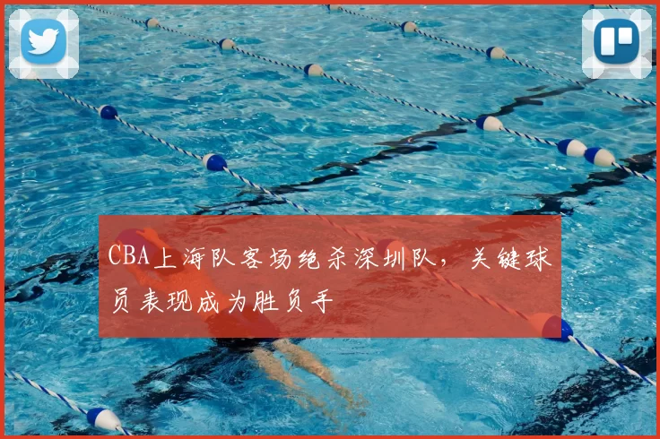 CBA上海队客场绝杀深圳队,关键球员表现成为胜负手