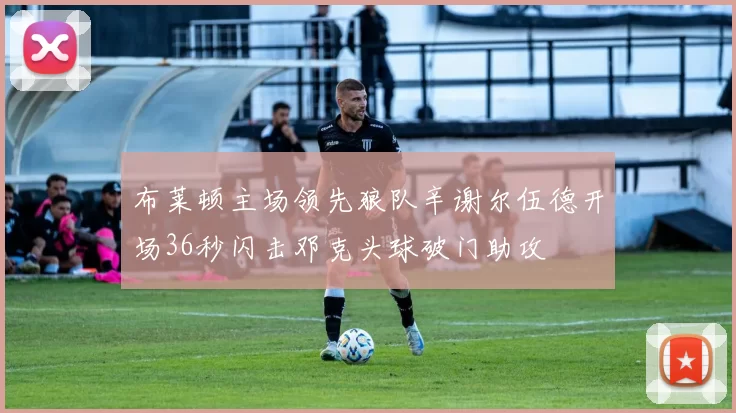 布莱顿主场领先狼队辛谢尔伍德开场36秒闪击邓克头球破门助攻