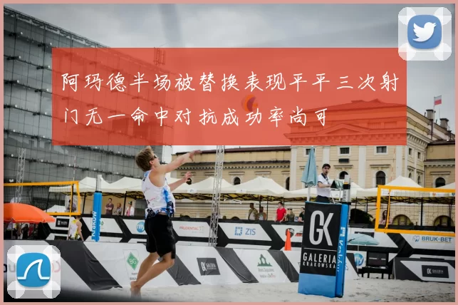 阿玛德半场被替换表现平平三次射门无一命中对抗成功率尚可
