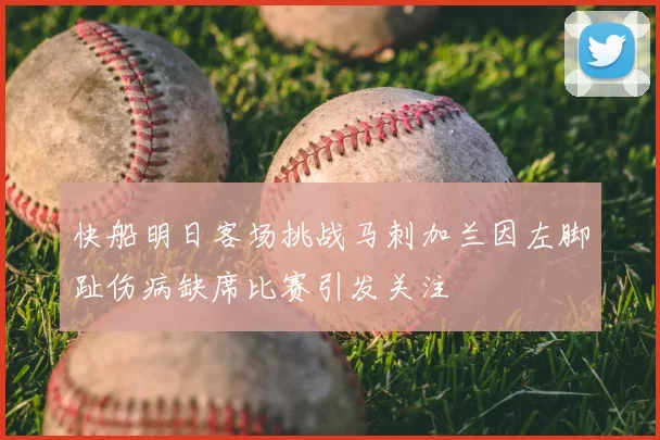 快船明日客场挑战马刺加兰因左脚趾伤病缺席比赛引发关注