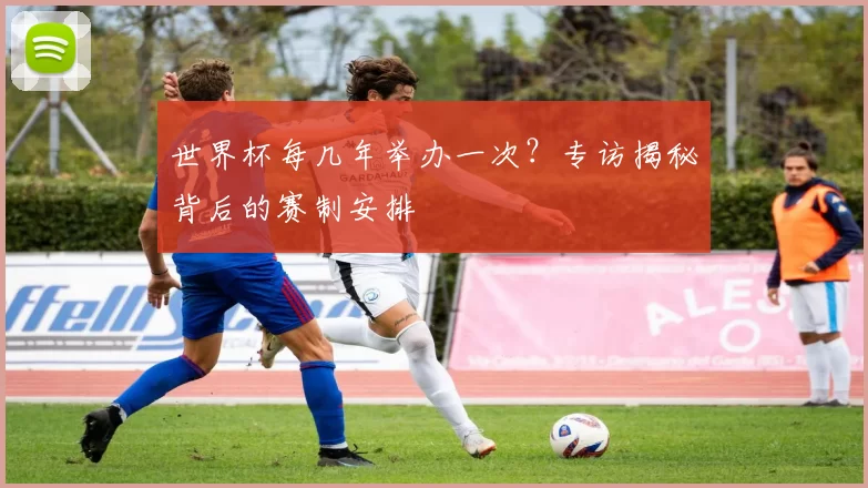 世界杯每几年举办一次？专访揭秘背后的赛制安排