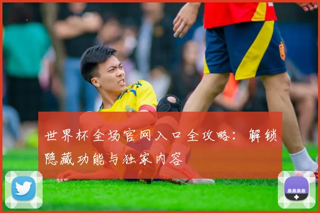 世界杯全场官网入口全攻略：解锁隐藏功能与独家内容