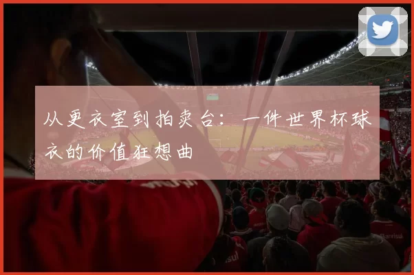 从更衣室到拍卖台:一件世界杯球衣的价值狂想曲