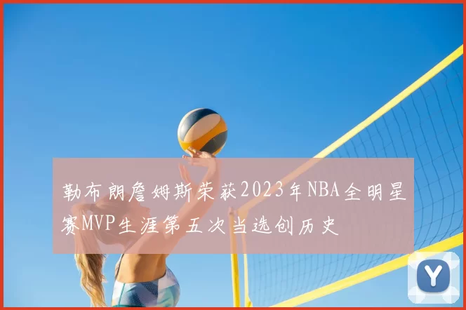 勒布朗詹姆斯荣获2023年NBA全明星赛MVP生涯第五次当选创历史
