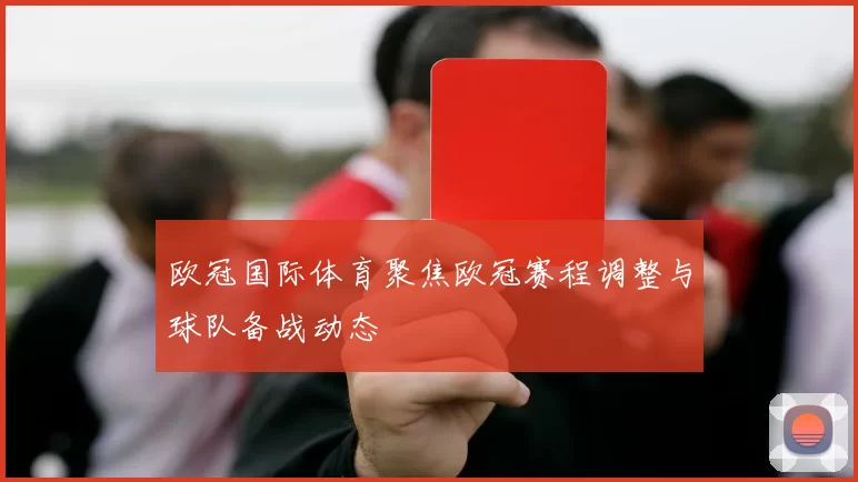 欧冠国际体育聚焦欧冠赛程调整与球队备战动态