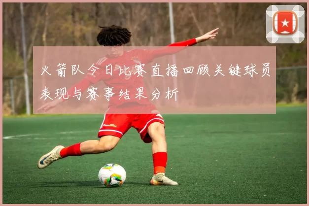 火箭队今日比赛直播回顾关键球员表现与赛事结果分析